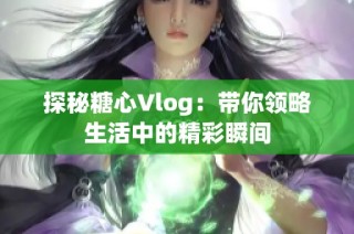 探秘糖心Vlog：带你领略生活中的精彩瞬间