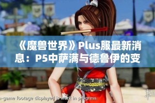 《魔兽世界》Plus服最新消息：P5中萨满与德鲁伊的变身道具曝光