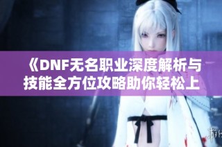 《DNF无名职业深度解析与技能全方位攻略助你轻松上手》