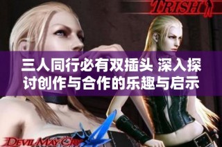 三人同行必有双插头 深入探讨创作与合作的乐趣与启示