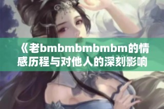 《老bmbmbmbmbm的情感历程与对他人的深刻影响》