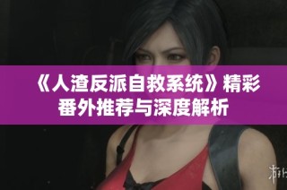 《人渣反派自救系统》精彩番外推荐与深度解析