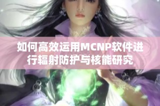 如何高效运用MCNP软件进行辐射防护与核能研究