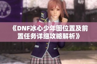 《DNF冰心少年图位置及前置任务详细攻略解析》