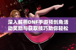 深入解析DNF手游预创角活动奖励与获取技巧助你轻松上手