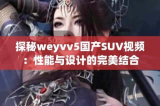 探秘weyvv5国产SUV视频：性能与设计的完美结合