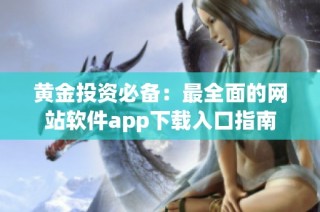 黄金投资必备：最全面的网站软件app下载入口指南