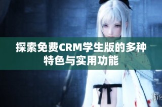 探索免费CRM学生版的多种特色与实用功能