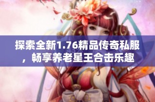 探索全新1.76精品传奇私服，畅享养老星王合击乐趣