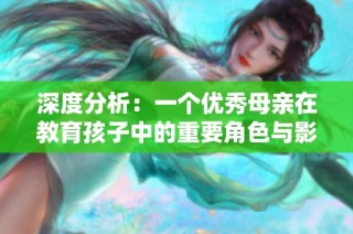 深度分析：一个优秀母亲在教育孩子中的重要角色与影响力