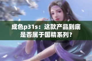 成色p31s：这款产品到底是否属于国精系列？