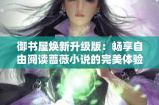 御书屋焕新升级版：畅享自由阅读蔷薇小说的完美体验