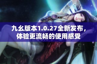 九幺版本1.0.27全新发布，体验更流畅的使用感受