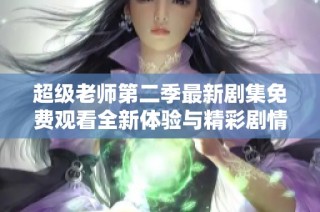 超级老师第二季最新剧集免费观看全新体验与精彩剧情探讨