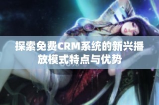 探索免费CRM系统的新兴播放模式特点与优势