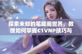 探索未知的笔趣阁世界，教授如何掌握C1VNP技巧与秘诀