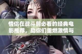 情侣在战斗前必看的经典电影推荐，助你们重燃激情与默契