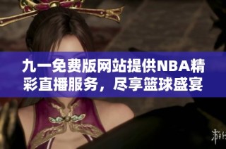 九一免费版网站提供NBA精彩直播服务，尽享篮球盛宴