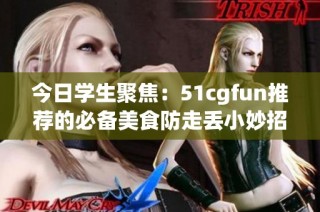 今日学生聚焦：51cgfun推荐的必备美食防走丢小妙招