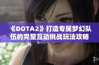 《DOTA2》打造专属梦幻队伍的完整互动挑战玩法攻略