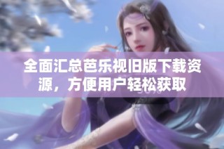 全面汇总芭乐视旧版下载资源，方便用户轻松获取