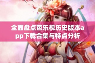 全面盘点芭乐视历史版本app下载合集与特点分析