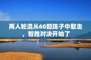 两人轮流从60颗珠子中取走，智胜对决开始了