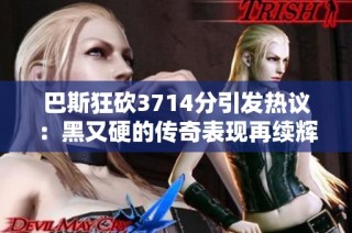 巴斯狂砍3714分引发热议：黑又硬的传奇表现再续辉煌