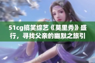 51cg搞笑综艺《莫里秀》盛行，寻找父亲的幽默之旅引发热议