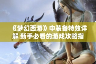 《梦幻西游》中装备特效详解 新手必看的游戏攻略指南