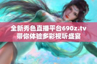 全新秀色直播平台690z.tv带你体验多彩视听盛宴