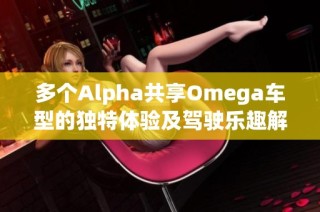 多个Alpha共享Omega车型的独特体验及驾驶乐趣解析