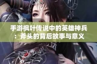 手游枫叶传说中的英雄神兵：斧头的背后故事与意义