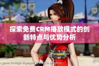 探索免费CRM播放模式的创新特点与优势分析