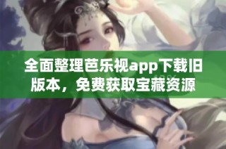 全面整理芭乐视app下载旧版本，免费获取宝藏资源