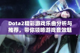 Dota2精彩游戏乐曲分析与推荐，带你领略游戏音效魅力