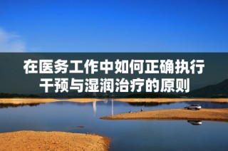 在医务工作中如何正确执行干预与湿润治疗的原则