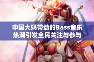 中国大妈带动的Bass音乐热潮引发全民关注与参与