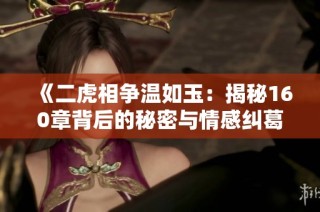 《二虎相争温如玉：揭秘160章背后的秘密与情感纠葛》