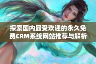 探索国内最受欢迎的永久免费CRM系统网站推荐与解析