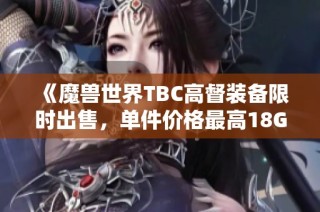 《魔兽世界TBC高督装备限时出售，单件价格最高18G赶紧抢购》