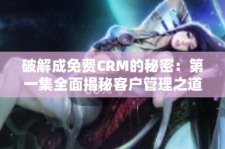 破解成免费CRM的秘密：第一集全面揭秘客户管理之道