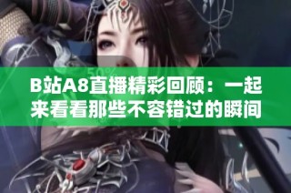 B站A8直播精彩回顾：一起来看看那些不容错过的瞬间吧