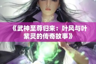 《武神至尊归来：叶风与叶紫灵的传奇故事》