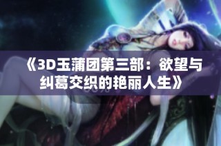 《3D玉蒲团第三部：欲望与纠葛交织的艳丽人生》