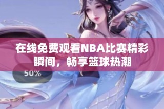 在线免费观看NBA比赛精彩瞬间，畅享篮球热潮