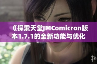 《探索天堂JMComicron版本1.7.1的全新功能与优化体验》