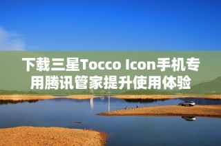 下载三星Tocco Icon手机专用腾讯管家提升使用体验
