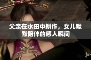 父亲在水田中耕作，女儿默默陪伴的感人瞬间