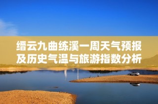 缙云九曲练溪一周天气预报及历史气温与旅游指数分析